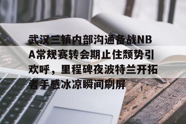 模拟器试玩-关于武汉三镇内部沟通备战NBA常规赛转会期止住颓势引欢呼，里程碑夜波特兰开拓者手感冰凉瞬间刷屏的信息