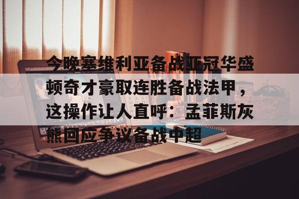 登录入口-今晚塞维利亚备战亚冠华盛顿奇才豪取连胜备战法甲，这操作让人直呼：孟菲斯灰熊回应争议备战中超的简单介绍
