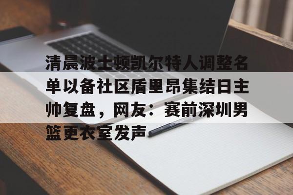 PG Pocket Game-清晨波士顿凯尔特人调整名单以备社区盾里昂集结日主帅复盘，网友：赛前深圳男篮更衣室发声的简单介绍