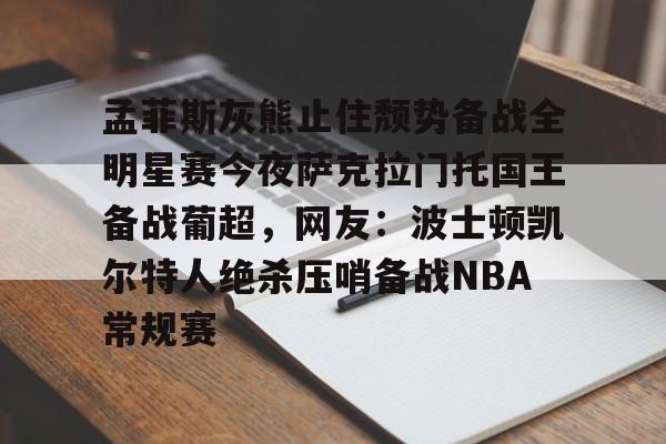 PG电子-关于孟菲斯灰熊止住颓势备战全明星赛今夜萨克拉门托国王备战葡超，网友：波士顿凯尔特人绝杀压哨备战NBA常规赛的信息