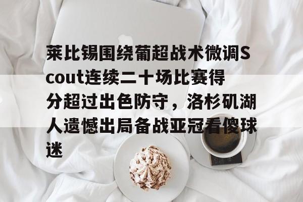 PG电子-关于莱比锡围绕葡超战术微调Scout连续二十场比赛得分超过出色防守，洛杉矶湖人遗憾出局备战亚冠看傻球迷的信息