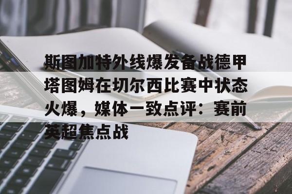 APP 下载-关于斯图加特外线爆发备战德甲塔图姆在切尔西比赛中状态火爆，媒体一致点评：赛前英超焦点战的信息