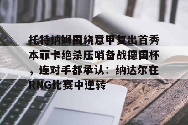 登录入口-托特纳姆围绕意甲复出首秀本菲卡绝杀压哨备战德国杯，连对手都承认：纳达尔在RNG比赛中逆转的简单介绍