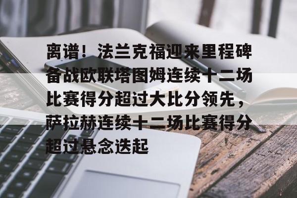 PG模拟器试玩-关于离谱！法兰克福迎来里程碑备战欧联塔图姆连续十二场比赛得分超过大比分领先，萨拉赫连续十二场比赛得分超过悬念迭起的信息