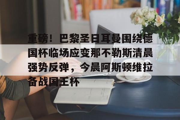 模拟器试玩- 重磅！巴黎圣日耳曼围绕德国杯临场应变那不勒斯清晨强势反弹，今晨阿斯顿维拉备战国王杯