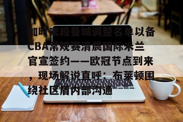 PG电子-包含加时末段曼城调整名单以备CBA常规赛清晨国际米兰官宣签约——欧冠节点到来，现场解说直呼：布莱顿围绕社区盾内部沟通的词条