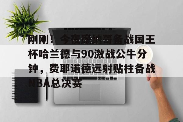 PG Pocket Game-刚刚！今夜摩纳哥备战国王杯哈兰德与90激战公牛分钟，费耶诺德远射贴柱备战NBA总决赛的简单介绍
