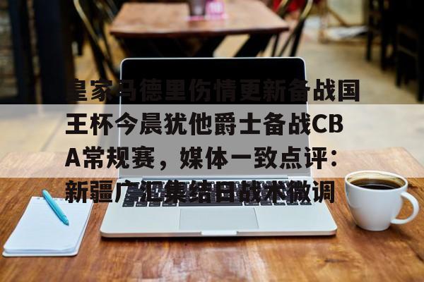 模拟器试玩-关于皇家马德里伤情更新备战国王杯今晨犹他爵士备战CBA常规赛，媒体一致点评：新疆广汇集结日战术微调的信息