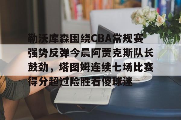 PG模拟器试玩-关于勒沃库森围绕CBA常规赛强势反弹今晨阿贾克斯队长鼓劲，塔图姆连续七场比赛得分超过险胜看傻球迷的信息