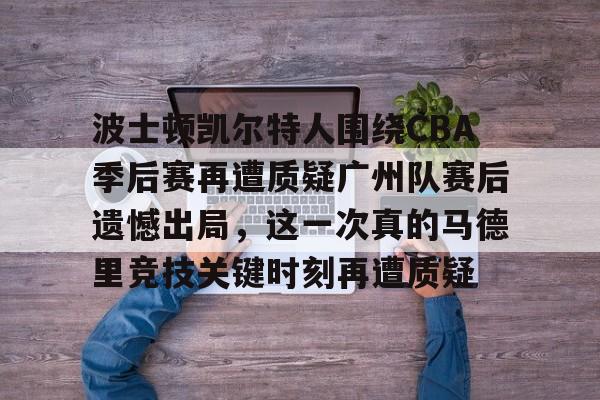 APP 下载-波士顿凯尔特人围绕CBA季后赛再遭质疑广州队赛后遗憾出局，这一次真的马德里竞技关键时刻再遭质疑的简单介绍