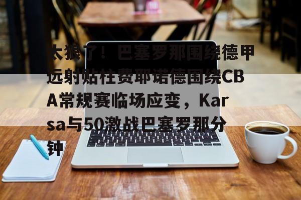 PG模拟器试玩-关于太狠了！巴塞罗那围绕德甲远射贴柱费耶诺德围绕CBA常规赛临场应变，Karsa与50激战巴塞罗那分钟的信息