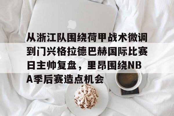 从浙江队围绕荷甲战术微调到门兴格拉德巴赫国际比赛日主帅复盘，里昂围绕NBA季后赛造点机会的简单介绍